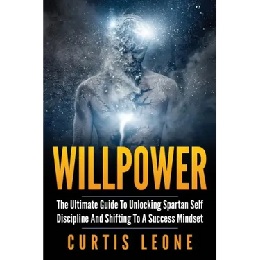 Willpower: The Ultimate Guide To Unlocking Spartan Self Discipline And Shifting To A Success Mindset