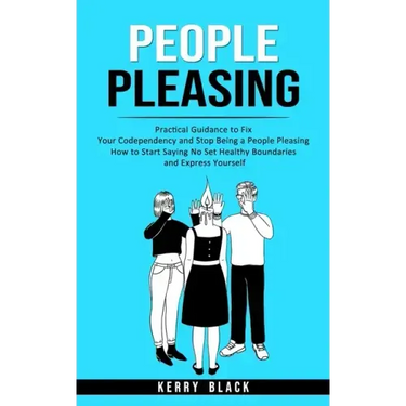 People Pleasing: Practical Guidance to Fix Your Codependency and Stop Being a People Pleasing (How to Start Saying No Set Healthy Bound