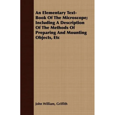 An Elementary Text-Book Of The Microscope; Including A Description Of The Methods Of Preparing And Mounting Objects, Etc
