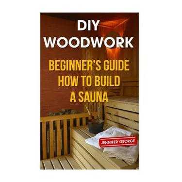 DIY Woodwork: Beginner's Guide How to Build a Sauna