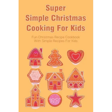Super Simple Christmas Cooking For Kids: Fun Christmas Recipe Cookbook With Simple Recipes For Kids: How To Make Christmas Cakes At Home