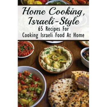 Home Cooking, Israeli-Style: 65 Recipes For Cooking Israeli Food At Home: Israeli Food Recipes