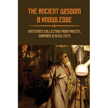 The Ancient Wisdom & Knowledge: Mysteries Collecting From Priests, Shamans & Occultists: Ancient Civilizations Mythology