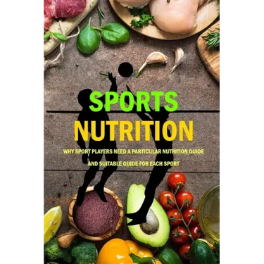 Sports Nutrition: Why Sport Players Need A Particular Nutrition Guide And Suitable Guide For Each Sport: Nutrition Book
