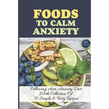 Foods To Calm Anxiety: Following Anti-Anxiety Diet With Collection Of 70 Simple & Tasty Recipes: Best Breakfast Recipes For Anxiety