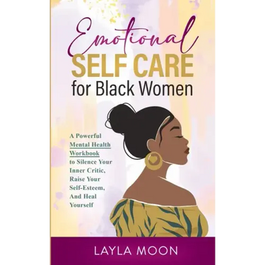 Emotional Self Care for Black Women: A Powerful Mental Health Workbook to Silence Your Inner Critic, Raise Your Self-Esteem, And Heal Yourself
