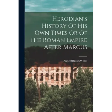 Herodian's History Of His Own Times Or Of The Roman Empire After Marcus