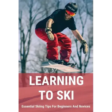 Learning To Ski: Essential Skiing Tips For Beginners And Novices: Skiing Tips