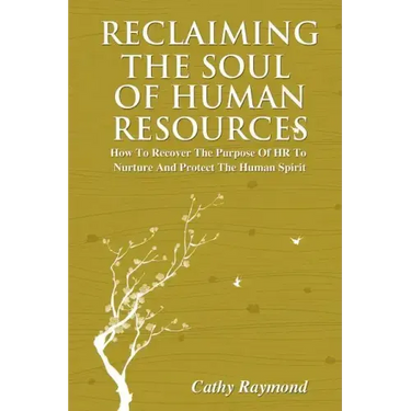 Reclaiming the Soul of Human Resources: How to Recover the Purpose of HR to Nurture and Protect the Human Spirit