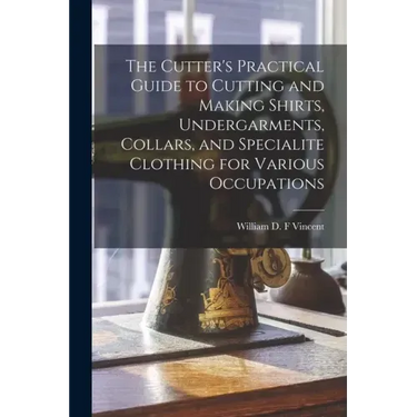 The Cutter's Practical Guide to Cutting and Making Shirts, Undergarments, Collars, and Specialite Clothing for Various Occupations