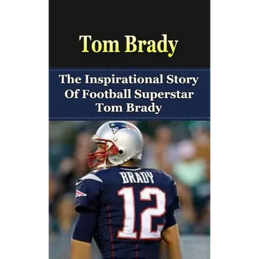 Tom Brady: The Inspirational Story of Football Superstar Tom Brady
