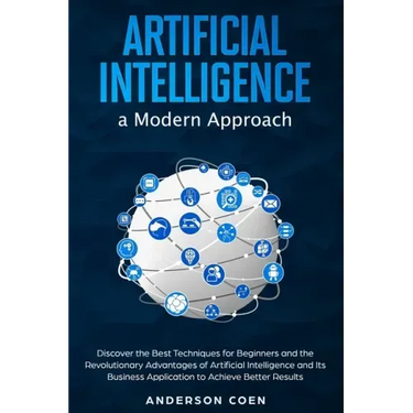 Artificial Intelligence a Modern Approach: Discover the Best Techniques for Beginners and the Revolutionary Advantages of Artificial Intelligence and