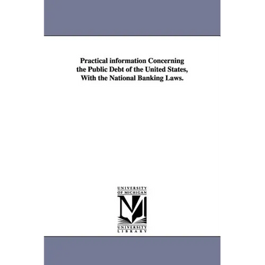 Practical information Concerning the Public Debt of the United States, With the National Banking Laws.