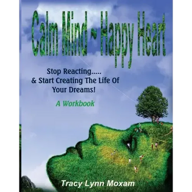 Calm Mind Happy Heart: Stop Reacting... & Start Creating the Life of Your Dreams - A Workbook