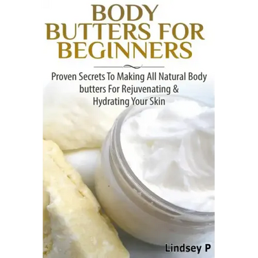 Body Butters For Beginners: Proven Secrets To Making All Natural Body Butters For Rejuvenating And Hydrating Your Skin