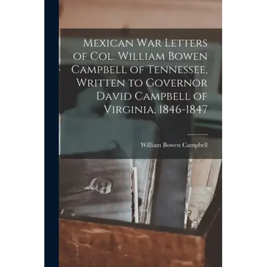 Mexican war Letters of Col. William Bowen Campbell of Tennessee, Written to Governor David Campbell of Virginia, 1846-1847
