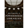 Becoming a Powerhouse Librarian: How to Get Things Done Right the First Time