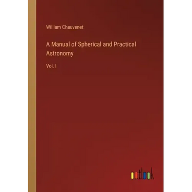 A Manual of Spherical and Practical Astronomy: Vol. I