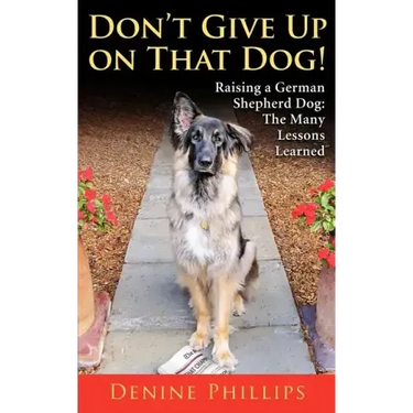 Don't Give Up on That Dog!: Raising a German Shepherd Dog: The Many Lessons Learned