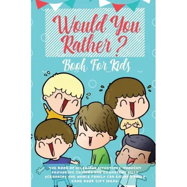 Would You Rather Book For Kids: The Book of Hilarious Situations, Thought Provoking Choices and Downright Silly Scenarios the Whole Family Can Enjoy (