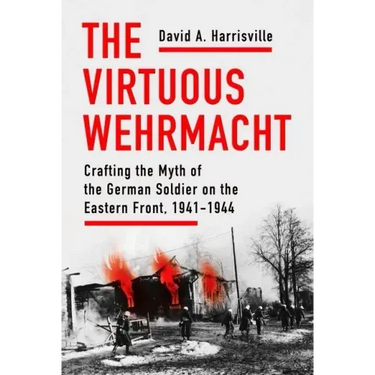 The Virtuous Wehrmacht: Crafting the Myth of the German Soldier on the Eastern Front, 1941-1944
