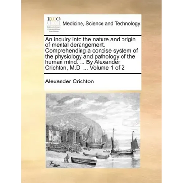 An Inquiry Into the Nature and Origin of Mental Derangement. Comprehending a Concise System of the Physiology and Pathology of the Human Mind. ... by