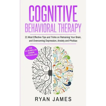 Cognitive Behavioral Therapy: 21 Most Effective Tips and Tricks on Retraining Your Brain, and Overcoming Depression, Anxiety and Phobias (Cognitive Be