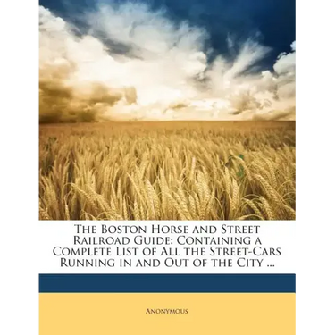 The Boston Horse and Street Railroad Guide: Containing a Complete List of All the Street-Cars Running in and Out of the City ...