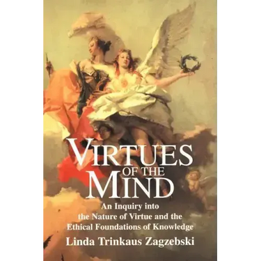 Virtues of the Mind: An Inquiry Into the Nature of Virtue and the Ethical Foundations of Knowledge