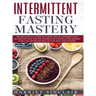 Intermittent Fasting Mastery: The Practical Guide to Using OMAD, Intermittent, Alternate Day and Extended Day Fasting for Weight Loss and Optimum He