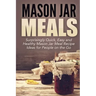 Mason Jar Meals: Surprisingly Quick, Easy and Healthy Mason Jar Meal Recipe Ideas for People on the Go