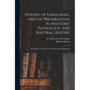 History of Embalming, and of Preparations in Anatomy, Pathology, and Natural History; Including an Account of a New Process for Embalming