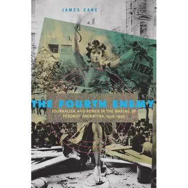 The Fourth Enemy: Journalism and Power in the Making of Peronist Argentina, 1930-1955