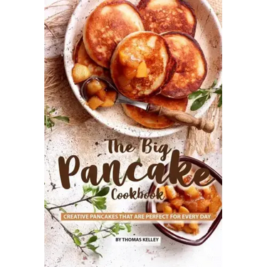 The Big Pancake Cookbook: Creative Pancakes That Are Perfect for Every Day
