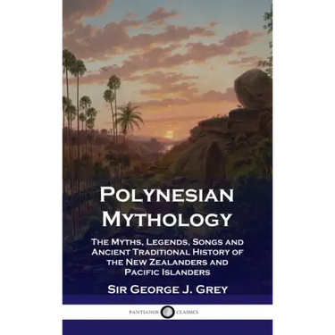 Polynesian Mythology: The Myths, Legends, Songs and Ancient Traditional History of the New Zealanders and Pacific Islanders