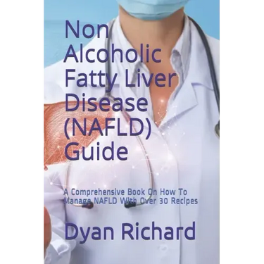 Non Alcoholic Fatty Liver Disease (NAFLD) Guide: A Comprehensive Book On How To Manage NAFLD With Over 30 Recipes