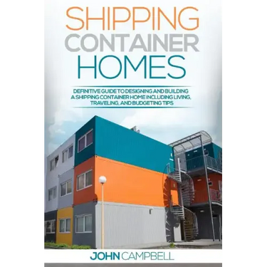 Shipping Container Homes: Definitive Guide to Designing and Building a Shipping Container Home Including Living, Traveling, and Budgeting Tips