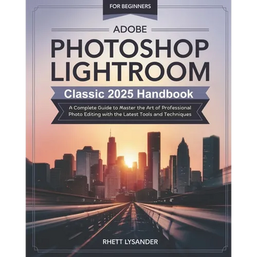 Adobe Photoshop Lightroom Classic 2025 Handbook for Beginners: A Complete Guide to Master the Art of Professional Photo Editing with the Latest Tools