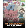 Fix Your Dragon's Attitude: Help Your Dragon To Adjust His Attitude. A Cute Children Story To Teach Kids About Bad Attitude and Negative Behaviors