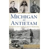 Michigan at Antietam: The Wolverine State S Sacrifice on America S Bloodiest Day
