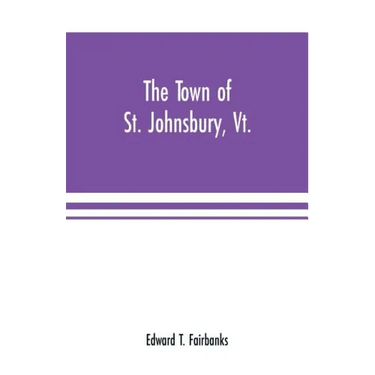 The town of St. Johnsbury, Vt.: a review of one hundred twenty-five years, to the anniversary pageant, 1912