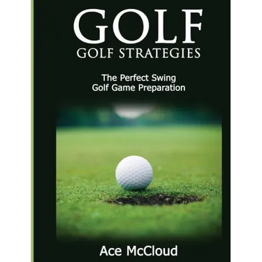 Golf: Golf Strategies: The Perfect Swing: Golf Game Preparation