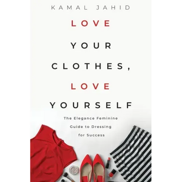 Love Your Clothes, Love Yourself: The Elegance Feminine Guide To Dressing For Success: By EleganceFeminine.com