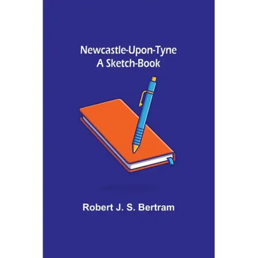 Newcastle-Upon-Tyne: A Sketch-Book