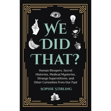 We Did That?: Human Bloopers, Secret Histories, Medical Mysteries, Strange Superstitions, and Other Curiosities from Our Past
