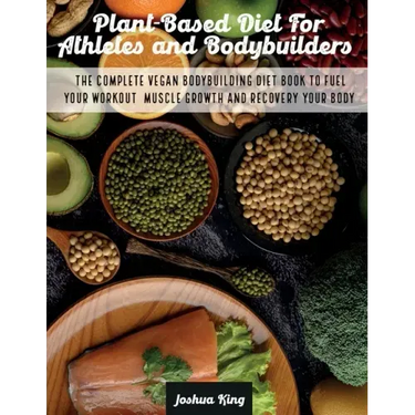 Plant-Based Diet For Athletes and Bodybuilders: The Complete Vegan Bodybuilding Diet Book to Fuel Your Workout, Muscle Growth And Recovery Your Body
