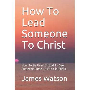 How To Lead Someone To Christ: How To Be Used Of God To See Someone Come To Faith in Christ