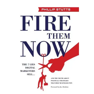 Fire Them Now: The 7 Lies Digital Marketers Sell...And the Truth about Political Strategies that Help Businesses Win