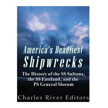 America's Deadliest Shipwrecks: The History of the SS Sultana, the SS Eastland, and the PS General Slocum