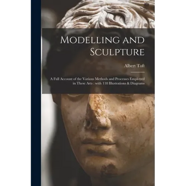 Modelling and Sculpture: a Full Account of the Various Methods and Processes Employed in These Arts: With 118 Illustrations & Diagrams
